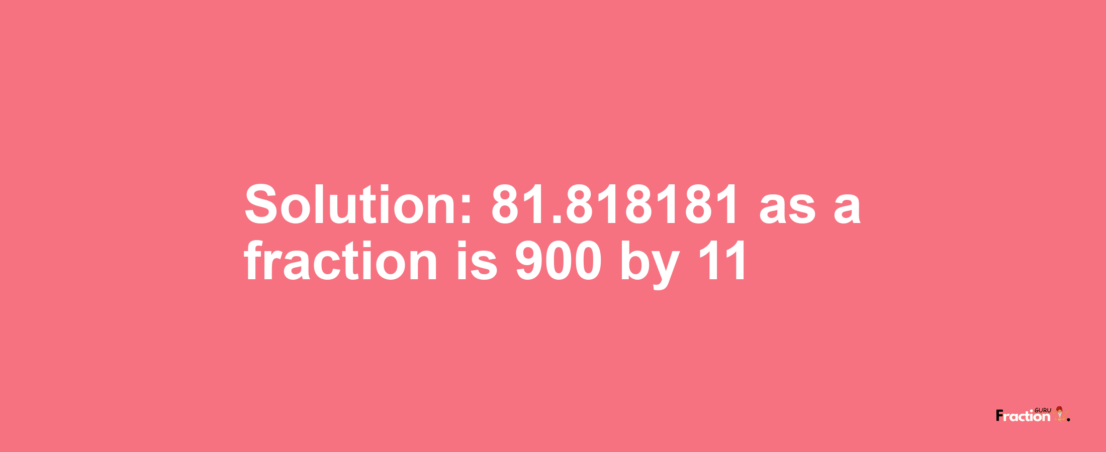 Solution:81.818181 as a fraction is 900/11